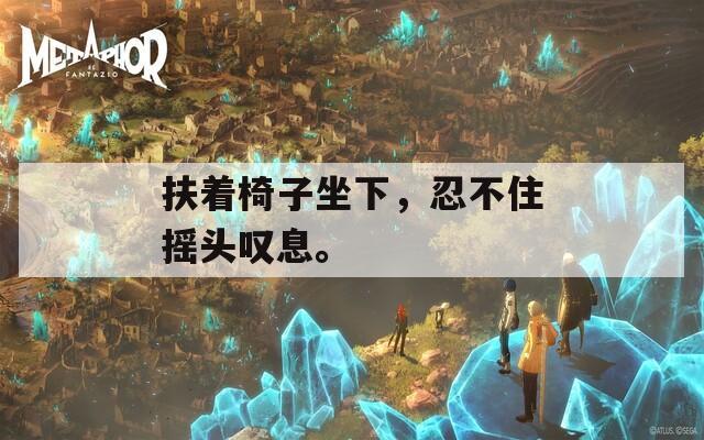 扶着椅子坐下，忍不住摇头叹息。