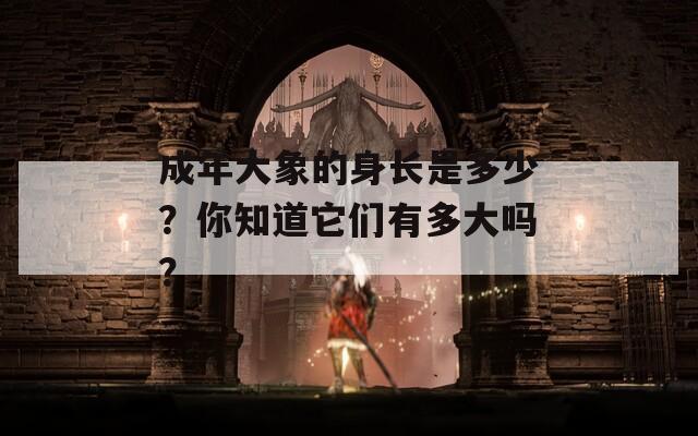 成年大象的身长是多少？你知道它们有多大吗？