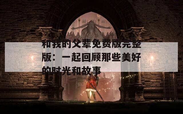 和我的父辈免费版完整版：一起回顾那些美好的时光和故事