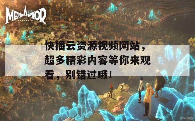 快播云资源视频网站，超多精彩内容等你来观看，别错过哦！