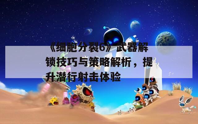 《细胞分裂6》武器解锁技巧与策略解析，提升潜行射击体验