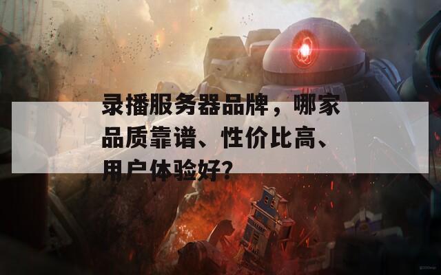录播服务器品牌，哪家品质靠谱、性价比高、用户体验好？