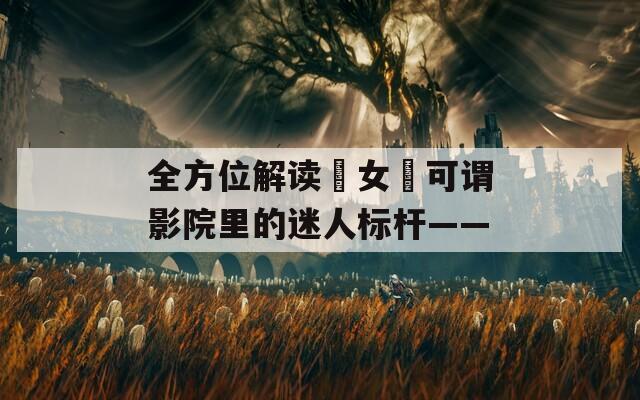 全方位解读그女우可谓影院里的迷人标杆——