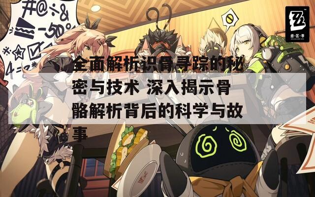 全面解析识骨寻踪的秘密与技术 深入揭示骨骼解析背后的科学与故事