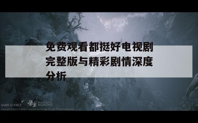免费观看都挺好电视剧完整版与精彩剧情深度分析