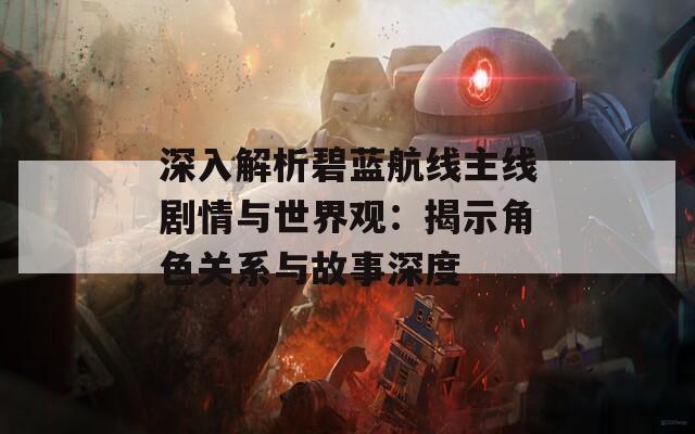 深入解析碧蓝航线主线剧情与世界观：揭示角色关系与故事深度