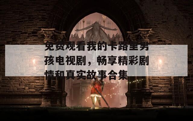 免费观看我的卡路里男孩电视剧，畅享精彩剧情和真实故事合集