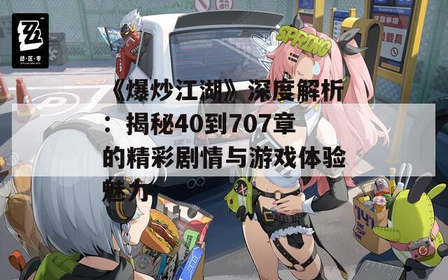 《爆炒江湖》深度解析：揭秘40到707章的精彩剧情与游戏体验魅力