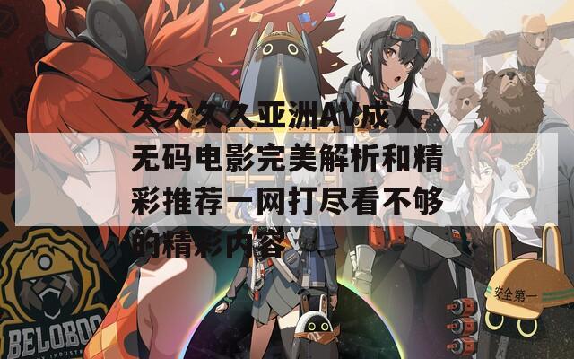 久久久久亚洲AV成人无码电影完美解析和精彩推荐一网打尽看不够的精彩内容