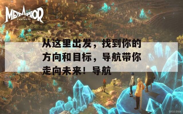 从这里出发，找到你的方向和目标，导航带你走向未来！导航
