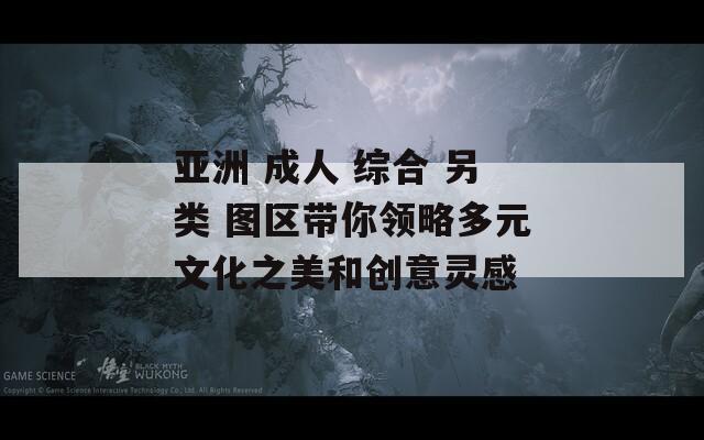 亚洲 成人 综合 另类 图区带你领略多元文化之美和创意灵感