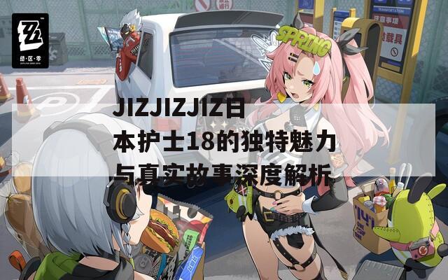 JIZJIZJIZ日本护士18的独特魅力与真实故事深度解析