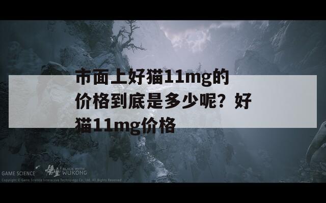市面上好猫11mg的价格到底是多少呢？好猫11mg价格