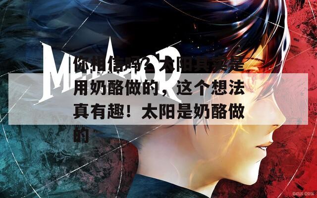 你相信吗？太阳其实是用奶酪做的，这个想法真有趣！太阳是奶酪做的