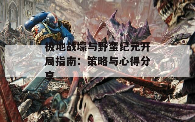 极地战壕与野蛮纪元开局指南：策略与心得分享