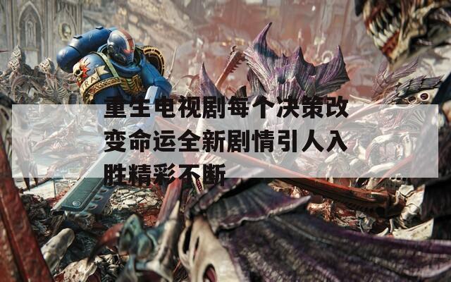 重生电视剧每个决策改变命运全新剧情引人入胜精彩不断