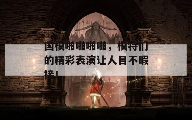 国模啪啪啪啪，模特们的精彩表演让人目不暇接！