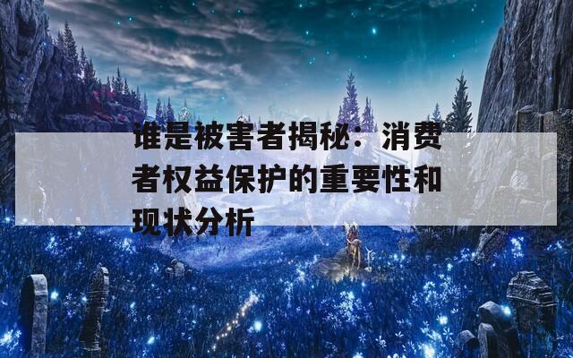 谁是被害者揭秘：消费者权益保护的重要性和现状分析