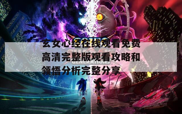 玄女心经在线观看免费高清完整版观看攻略和领悟分析完整分享