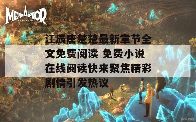 江辰唐楚楚最新章节全文免费阅读 免费小说在线阅读快来聚焦精彩剧情引发热议