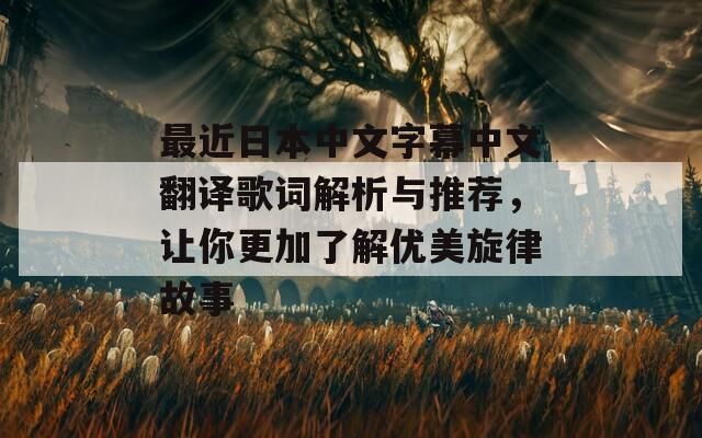 最近日本中文字幕中文翻译歌词解析与推荐，让你更加了解优美旋律故事