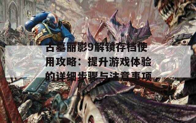 古墓丽影9解锁存档使用攻略：提升游戏体验的详细步骤与注意事项