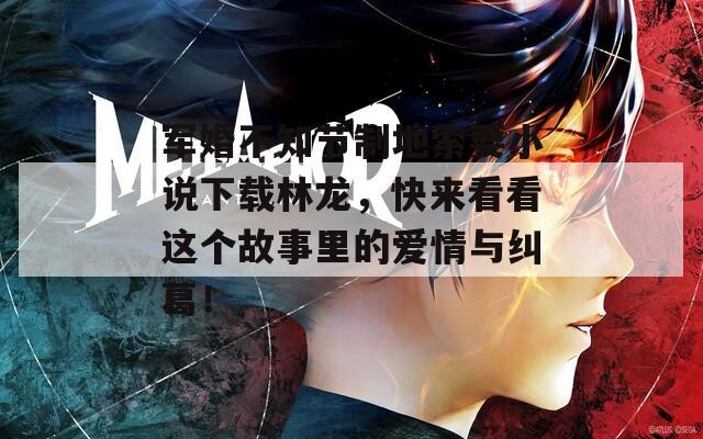 军婚不知节制地索要小说下载林龙，快来看看这个故事里的爱情与纠葛！