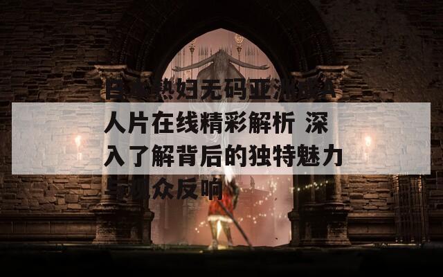 日本熟妇无码亚洲成A人片在线精彩解析 深入了解背后的独特魅力与观众反响
