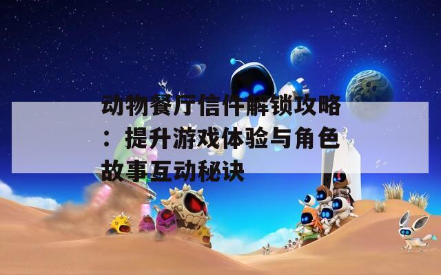 动物餐厅信件解锁攻略：提升游戏体验与角色故事互动秘诀