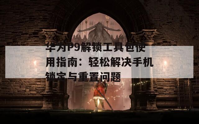 华为P9解锁工具包使用指南：轻松解决手机锁定与重置问题