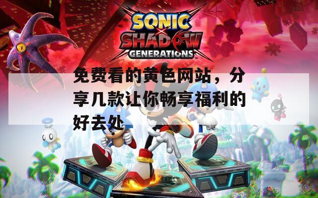免费看的黄色网站，分享几款让你畅享福利的好去处