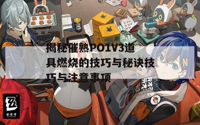 揭秘催熟PO1V3道具燃烧的技巧与秘诀技巧与注意事项