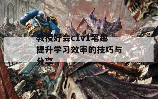 教授好会c1v1笔趣提升学习效率的技巧与分享
