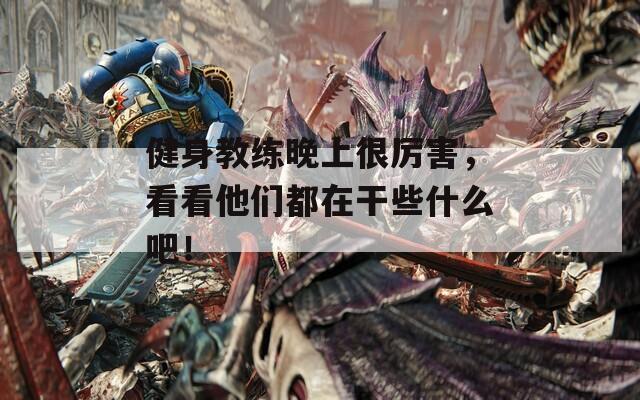 健身教练晚上很厉害，看看他们都在干些什么吧！