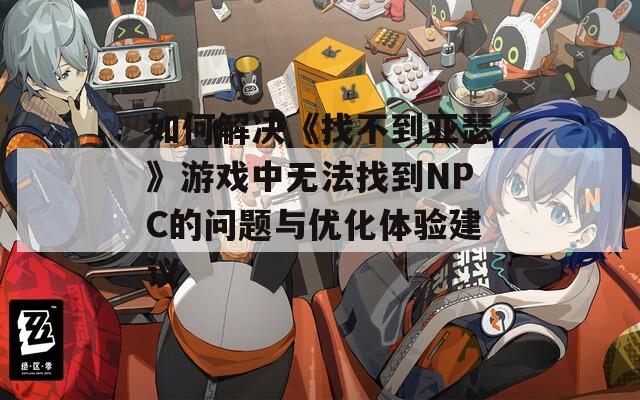 如何解决《找不到亚瑟》游戏中无法找到NPC的问题与优化体验建议