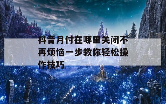抖音月付在哪里关闭不再烦恼一步教你轻松操作技巧