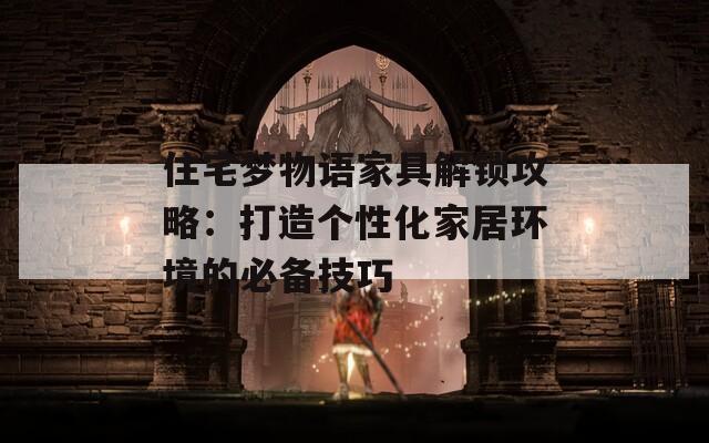 住宅梦物语家具解锁攻略：打造个性化家居环境的必备技巧