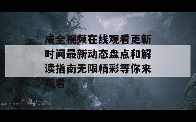 成全视频在线观看更新时间最新动态盘点和解读指南无限精彩等你来观看