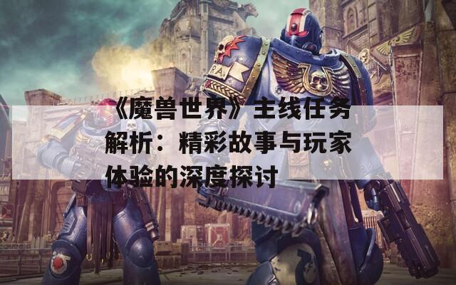 《魔兽世界》主线任务解析：精彩故事与玩家体验的深度探讨