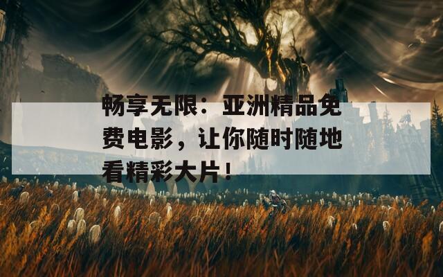 畅享无限：亚洲精品免费电影，让你随时随地看精彩大片！