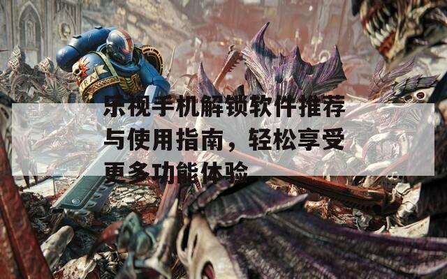 乐视手机解锁软件推荐与使用指南，轻松享受更多功能体验