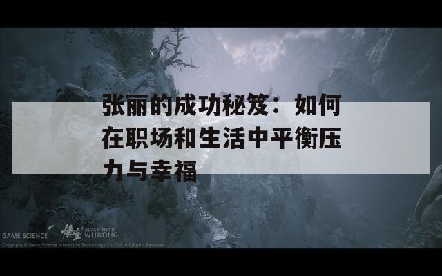 张丽的成功秘笈：如何在职场和生活中平衡压力与幸福