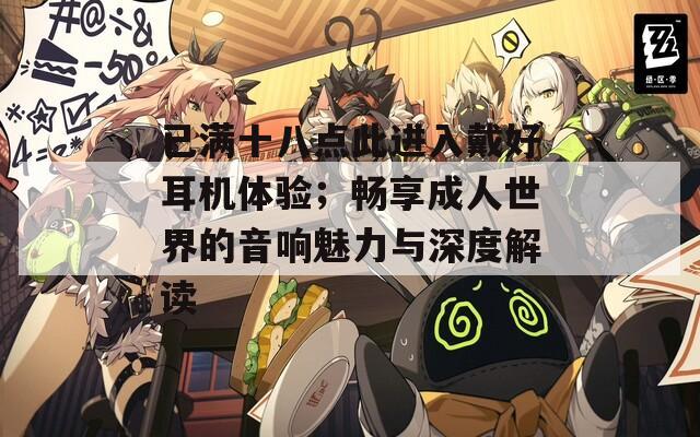 已满十八点此进入戴好耳机体验；畅享成人世界的音响魅力与深度解读