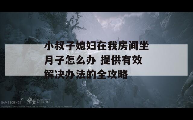 小叔子媳妇在我房间坐月子怎么办 提供有效解决办法的全攻略
