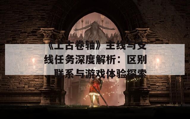 《上古卷轴》主线与支线任务深度解析：区别、联系与游戏体验探索