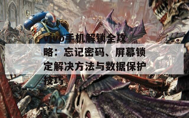 vivo手机解锁全攻略：忘记密码、屏幕锁定解决方法与数据保护技巧