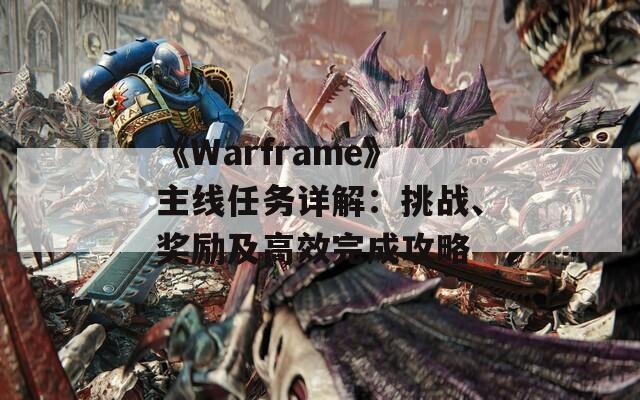《Warframe》主线任务详解：挑战、奖励及高效完成攻略