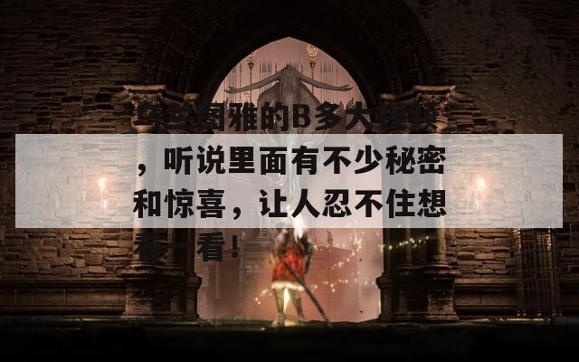 乌兰图雅的B多大视频，听说里面有不少秘密和惊喜，让人忍不住想看一看！