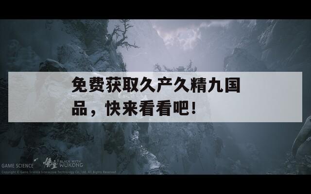 免费获取久产久精九国品，快来看看吧！