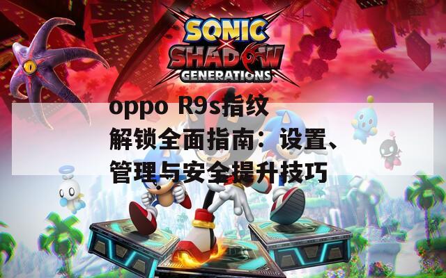 oppo R9s指纹解锁全面指南：设置、管理与安全提升技巧
